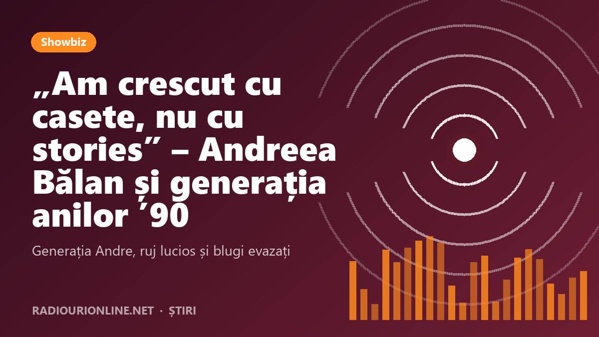 Andreea Bălan, despre generația anilor ’90: „Am crescut cu casete, nu cu stories”